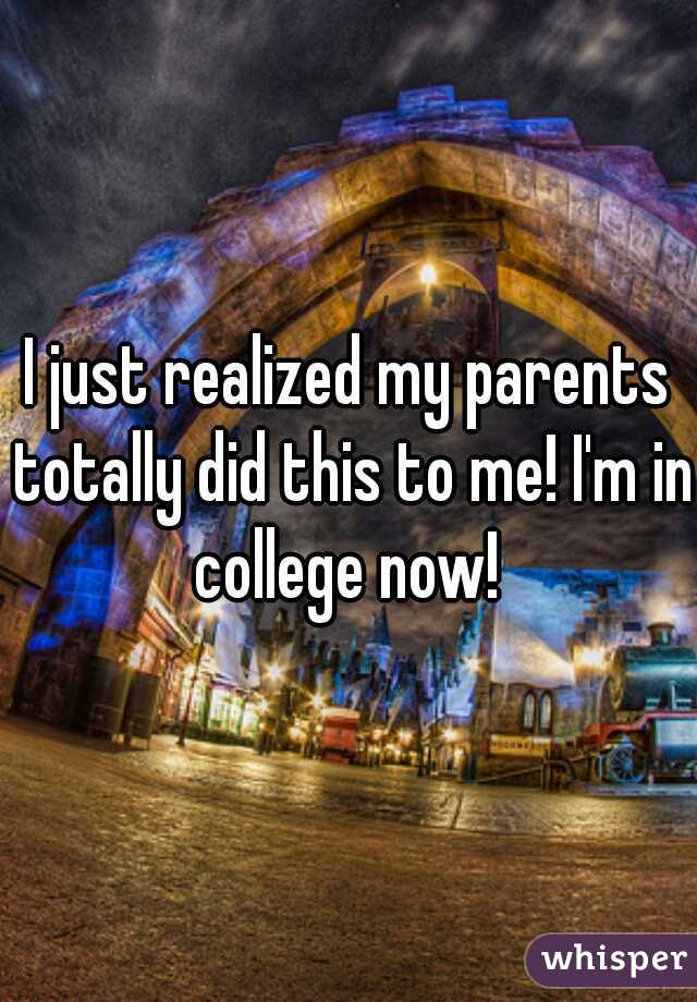 I just realized my parents totally did this to me! I'm in college now! 