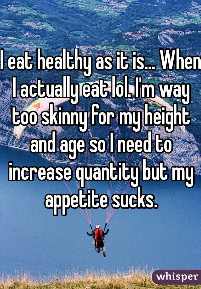 I eat healthy as it is... When I actually eat lol. I'm way too skinny for my height and age so I need to increase quantity but my appetite sucks. 