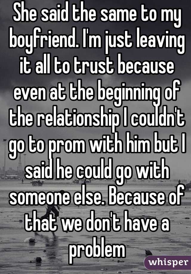 She said the same to my boyfriend. I'm just leaving it all to trust because even at the beginning of the relationship I couldn't go to prom with him but I said he could go with someone else. Because of that we don't have a problem 
