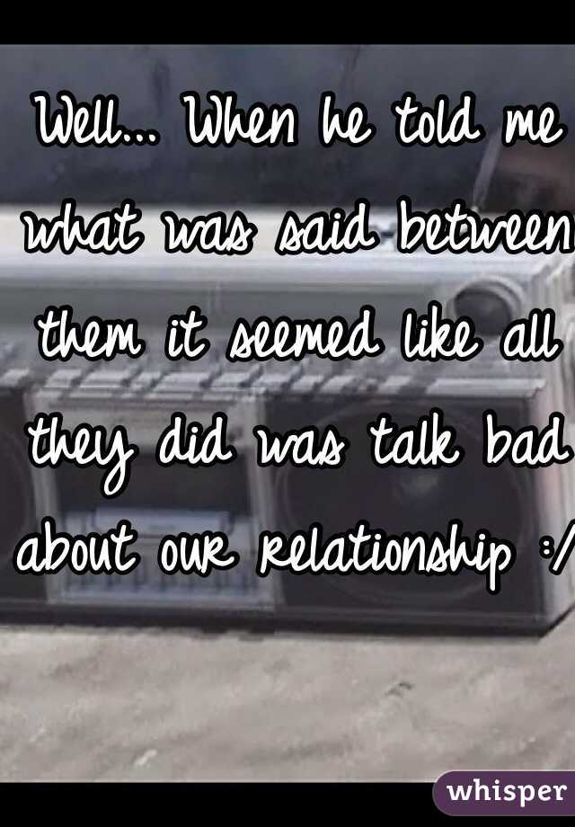 Well... When he told me what was said between them it seemed like all they did was talk bad about our relationship :/