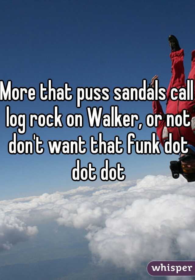 More that puss sandals call log rock on Walker, or not don't want that funk dot dot dot