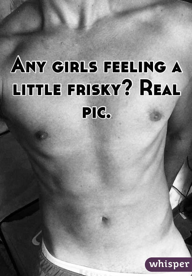 Any girls feeling a little frisky? Real pic. 