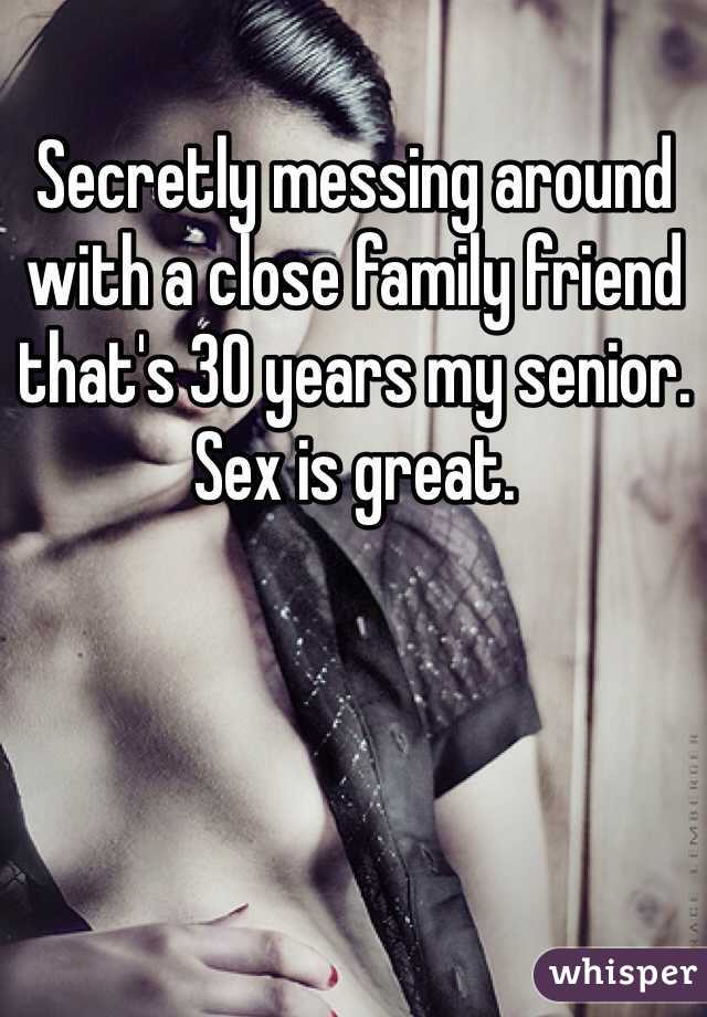 Secretly messing around with a close family friend that's 30 years my senior. Sex is great. 