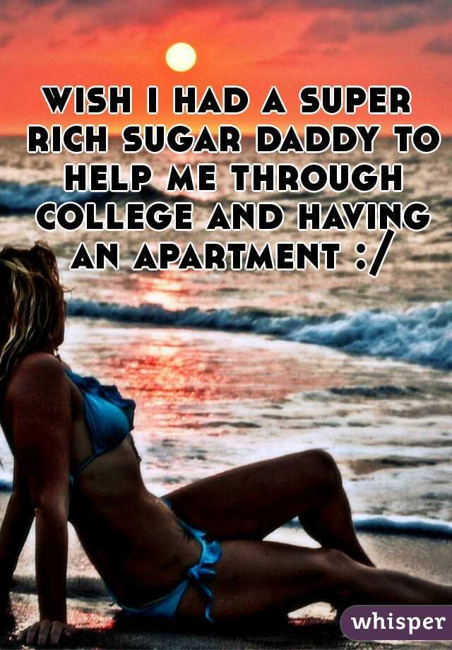 wish i had a super rich sugar daddy to help me through college and having an apartment :/