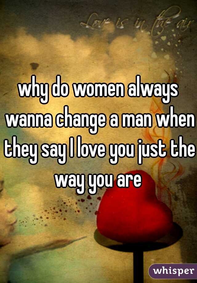 why do women always wanna change a man when they say I love you just the way you are 
