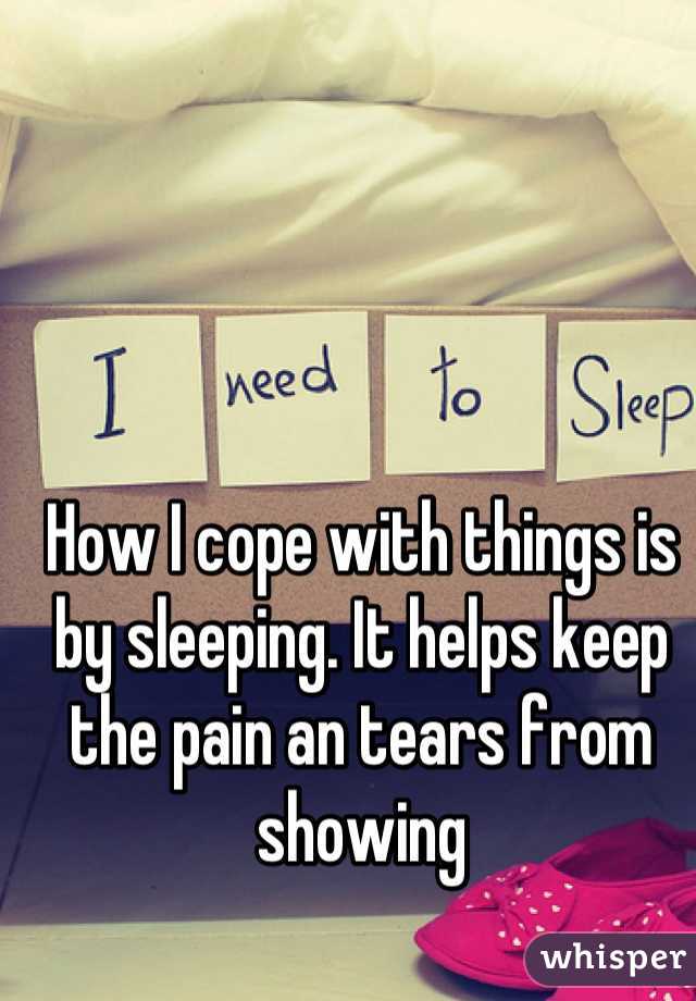 How I cope with things is by sleeping. It helps keep the pain an tears from showing