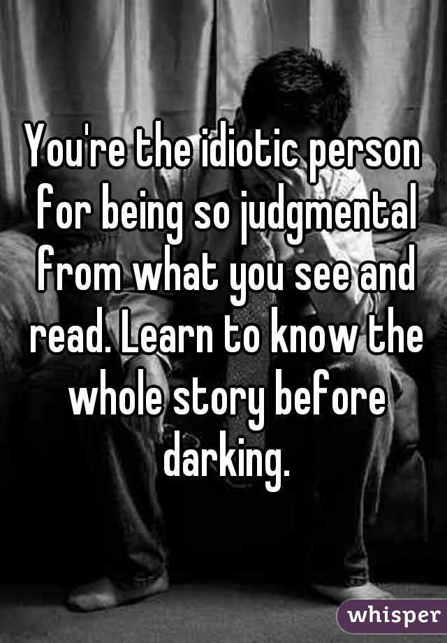 You're the idiotic person for being so judgmental from what you see and read. Learn to know the whole story before darking.