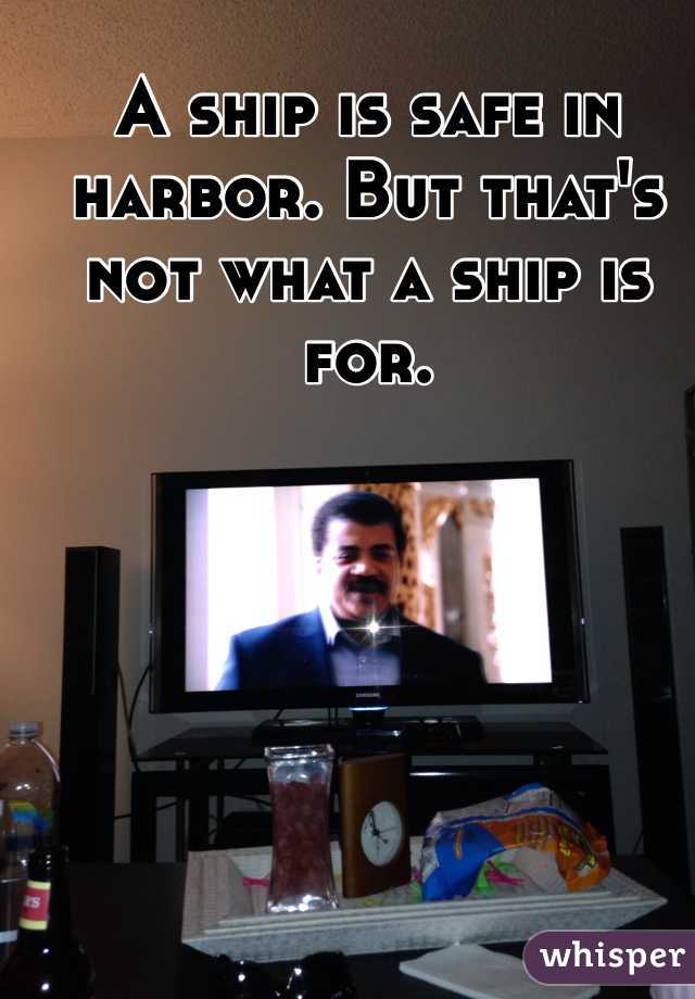 A ship is safe in harbor. But that's not what a ship is for. 