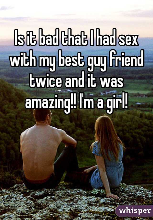 Is it bad that I had sex with my best guy friend twice and it was amazing!! I'm a girl!