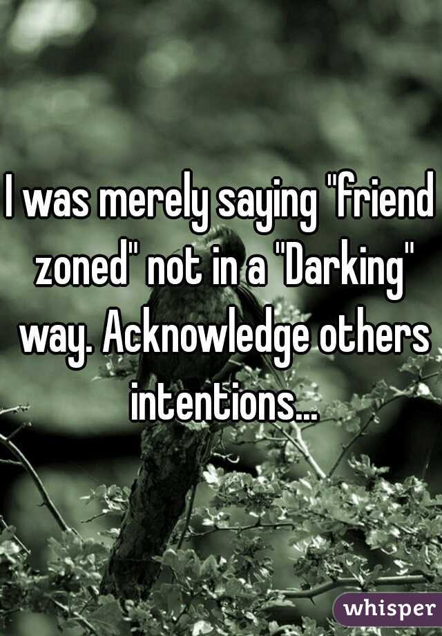 I was merely saying "friend zoned" not in a "Darking" way. Acknowledge others intentions...