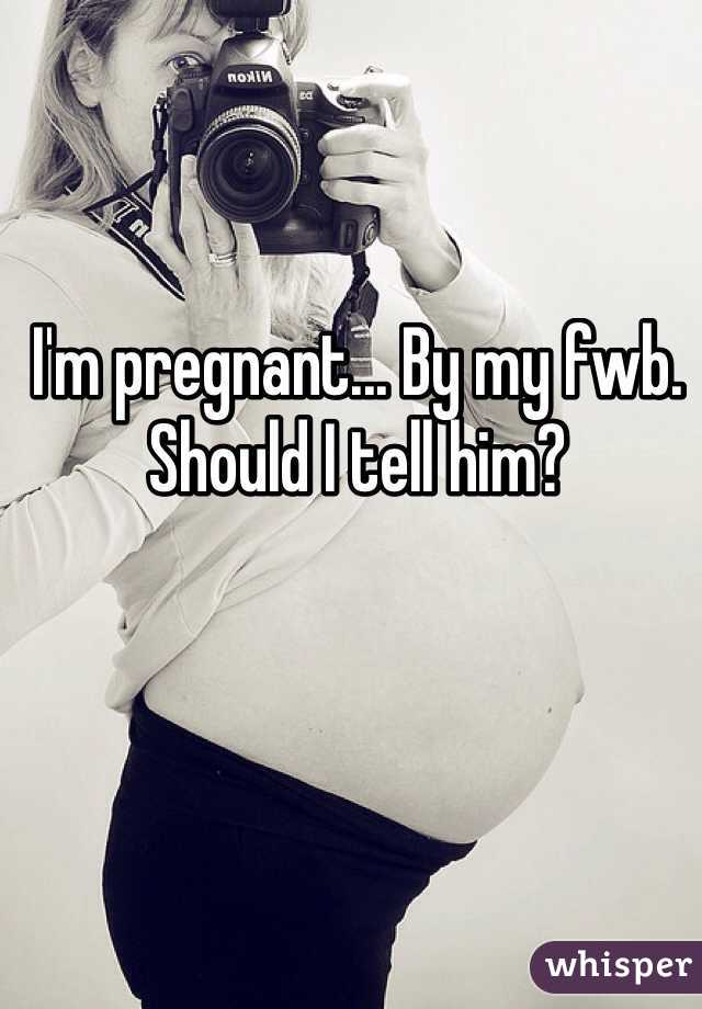 I'm pregnant... By my fwb. 
Should I tell him? 