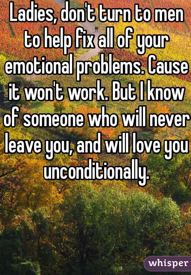Ladies, don't turn to men to help fix all of your emotional problems. Cause it won't work. But I know of someone who will never leave you, and will love you unconditionally. 