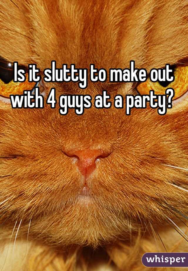 Is it slutty to make out with 4 guys at a party? 

