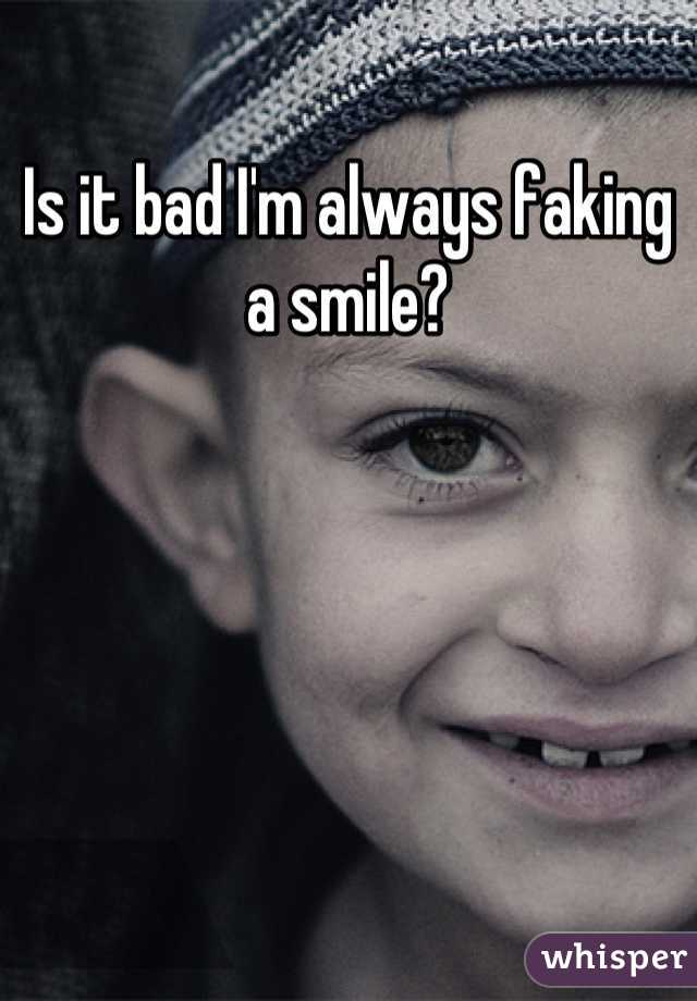 Is it bad I'm always faking a smile?
