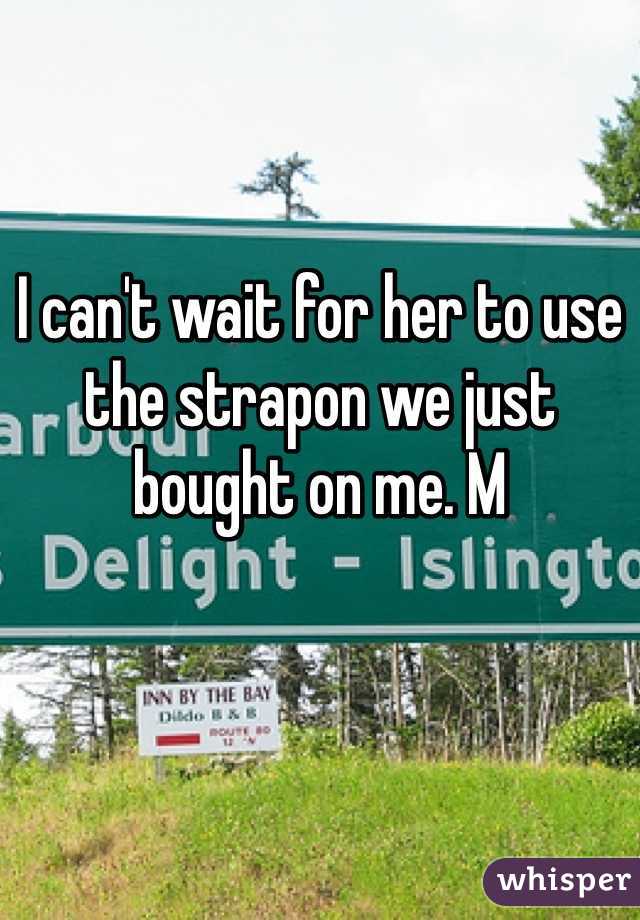 I can't wait for her to use the strapon we just bought on me. M