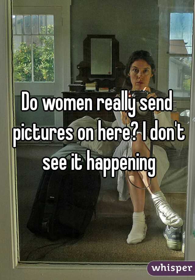 Do women really send pictures on here? I don't see it happening