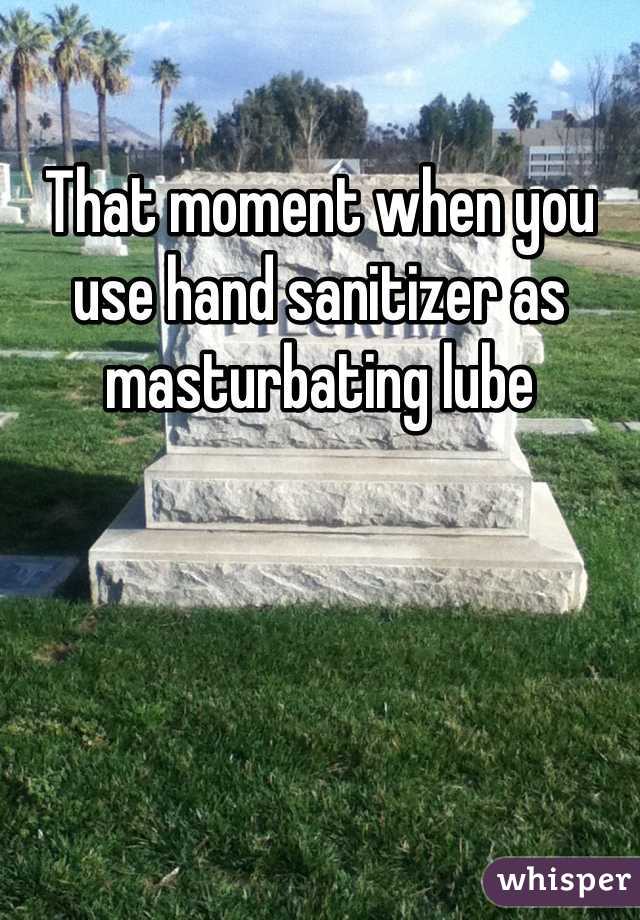 That moment when you use hand sanitizer as masturbating lube 