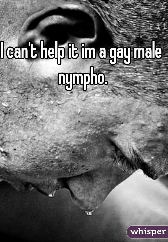 I can't help it im a gay male nympho.