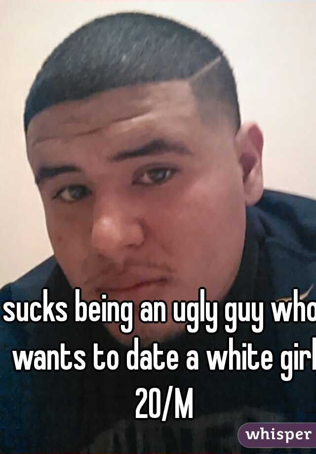 sucks being an ugly guy who wants to date a white girl 20/M