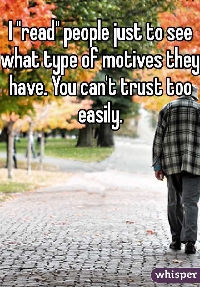 I "read" people just to see what type of motives they have. You can't trust too easily. 