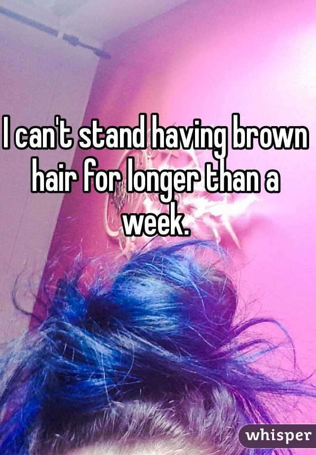 I can't stand having brown hair for longer than a week. 