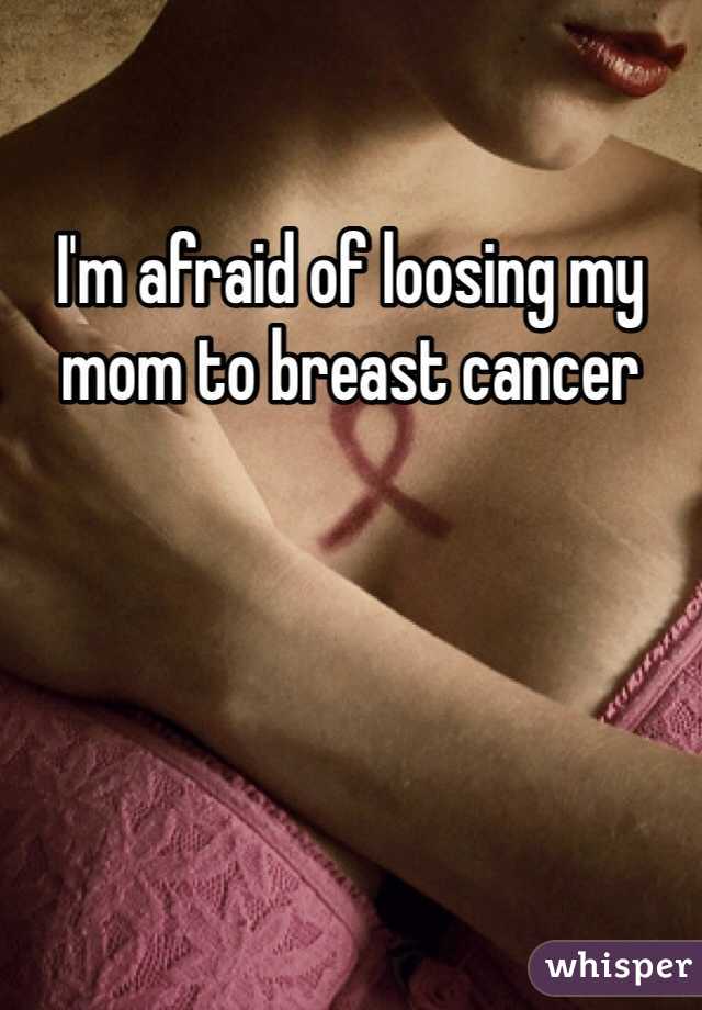I'm afraid of loosing my mom to breast cancer