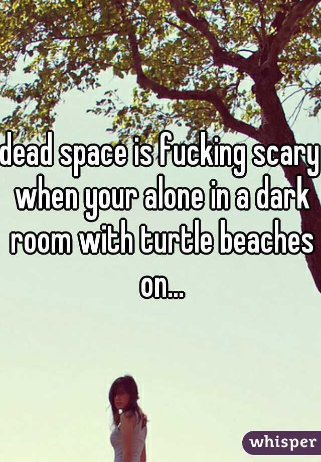 dead space is fucking scary when your alone in a dark room with turtle beaches on...