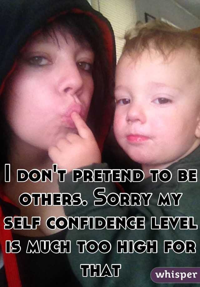 I don't pretend to be others. Sorry my self confidence level is much too high for that