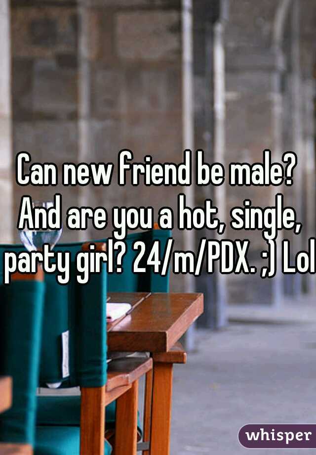 Can new friend be male? And are you a hot, single, party girl? 24/m/PDX. ;) Lol