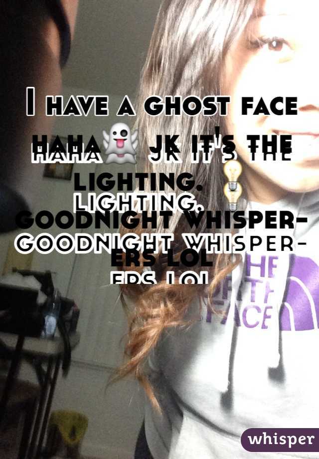 I have a ghost face haha👻 jk it's the lighting. 💡 goodnight whisper-ers lol 