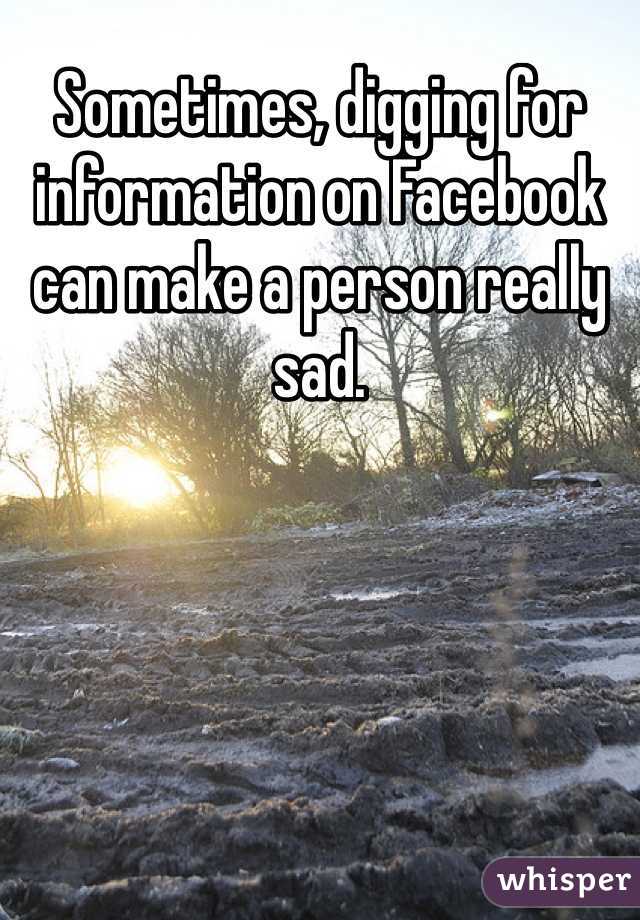 Sometimes, digging for information on Facebook can make a person really sad.