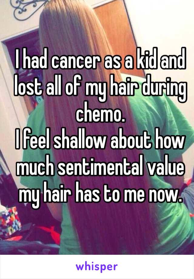 I had cancer as a kid and lost all of my hair during chemo. 
I feel shallow about how much sentimental value my hair has to me now. 

