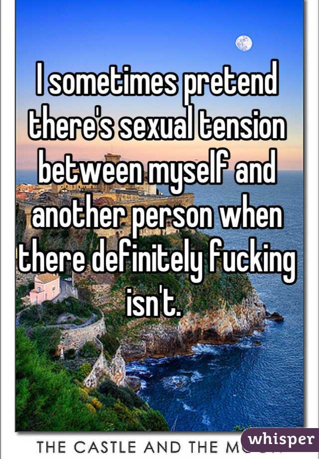 I sometimes pretend there's sexual tension between myself and another person when there definitely fucking isn't. 