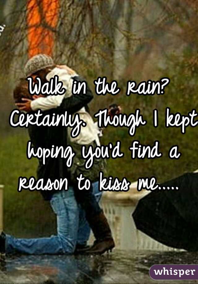 Walk in the rain? Certainly. Though I kept hoping you'd find a reason to kiss me..... 