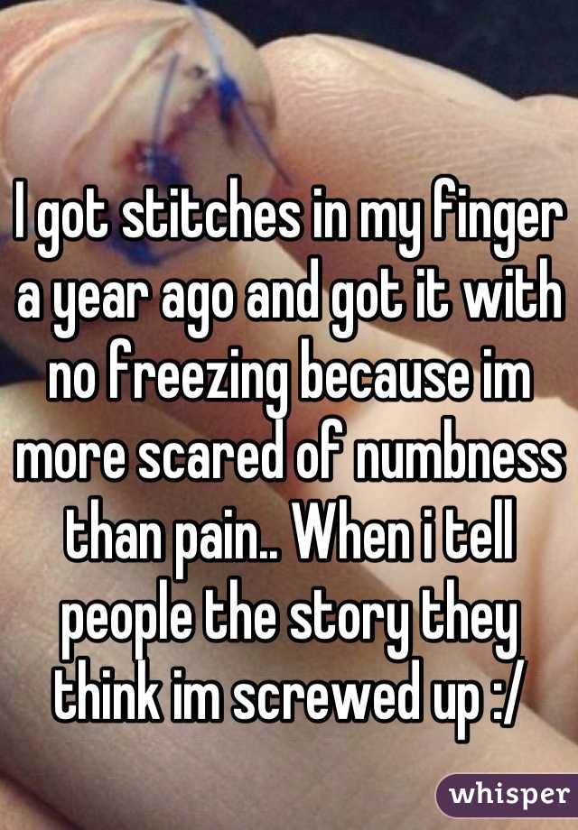I got stitches in my finger a year ago and got it with no freezing because im more scared of numbness than pain.. When i tell people the story they think im screwed up :/