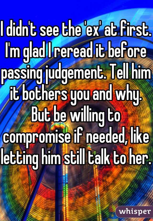 I didn't see the 'ex' at first. I'm glad I reread it before passing judgement. Tell him it bothers you and why. But be willing to compromise if needed, like letting him still talk to her.
