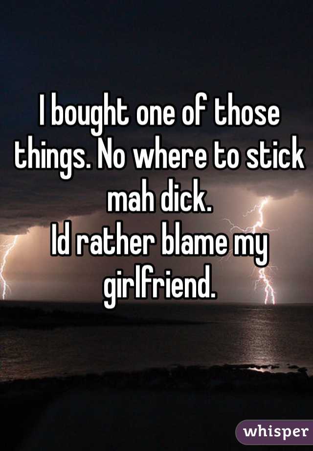 I bought one of those things. No where to stick mah dick.
Id rather blame my girlfriend.