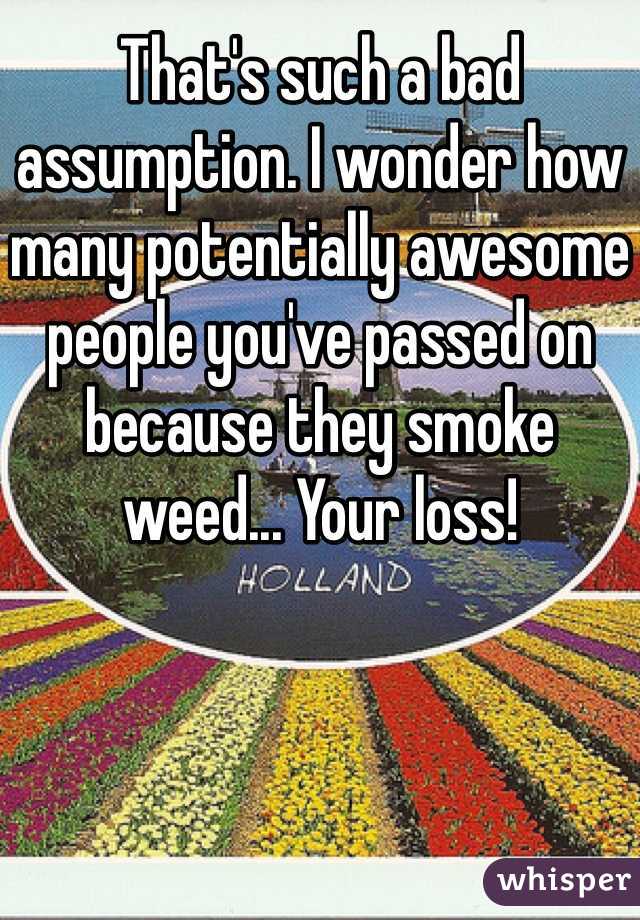 That's such a bad assumption. I wonder how many potentially awesome people you've passed on because they smoke weed... Your loss!