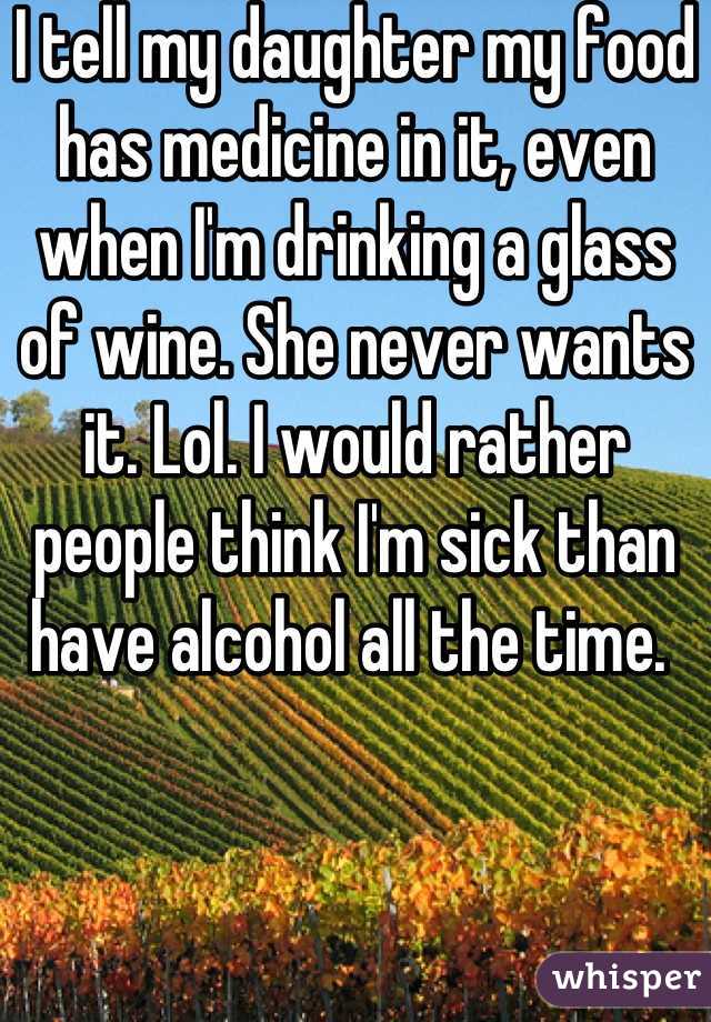 I tell my daughter my food has medicine in it, even when I'm drinking a glass of wine. She never wants it. Lol. I would rather people think I'm sick than have alcohol all the time. 