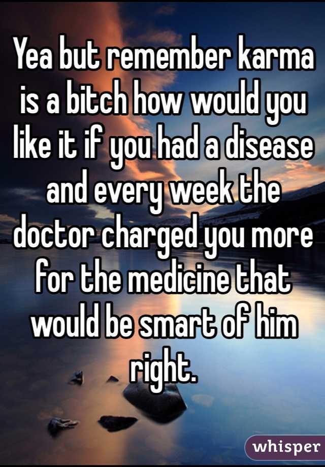 Yea but remember karma is a bitch how would you like it if you had a disease and every week the doctor charged you more for the medicine that would be smart of him right. 