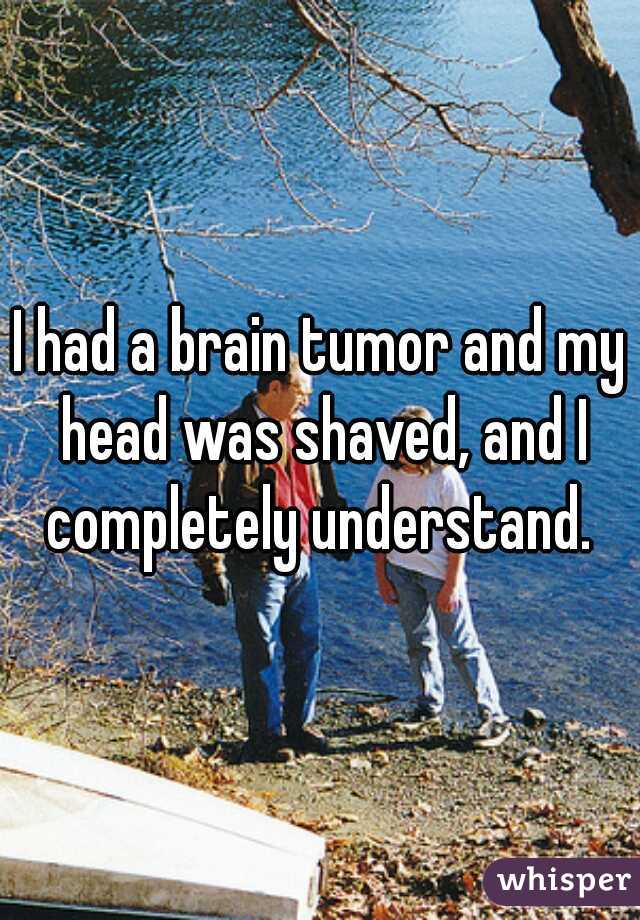 I had a brain tumor and my head was shaved, and I completely understand. 