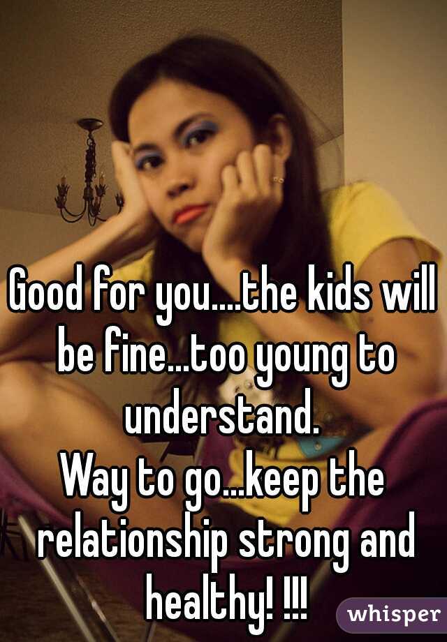 Good for you....the kids will be fine...too young to understand. 

Way to go...keep the relationship strong and healthy! !!!
