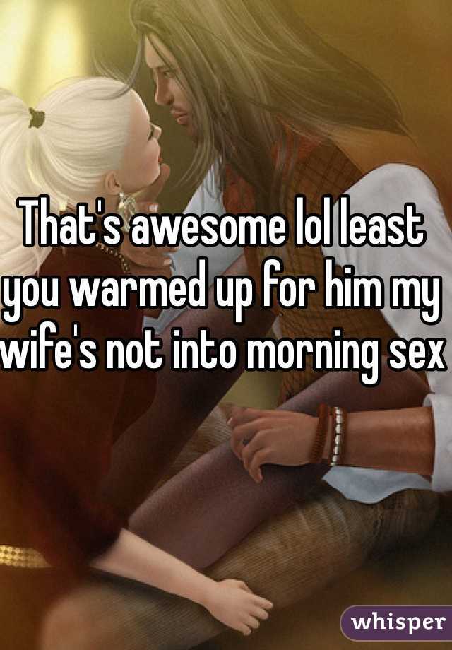 That's awesome lol least you warmed up for him my wife's not into morning sex 