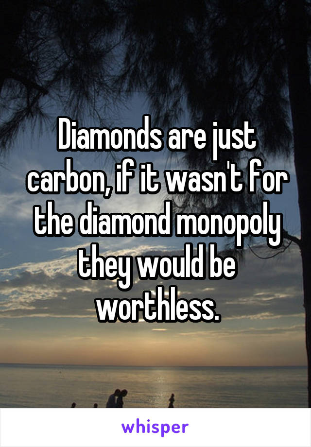 Diamonds are just carbon, if it wasn't for the diamond monopoly they would be worthless.
