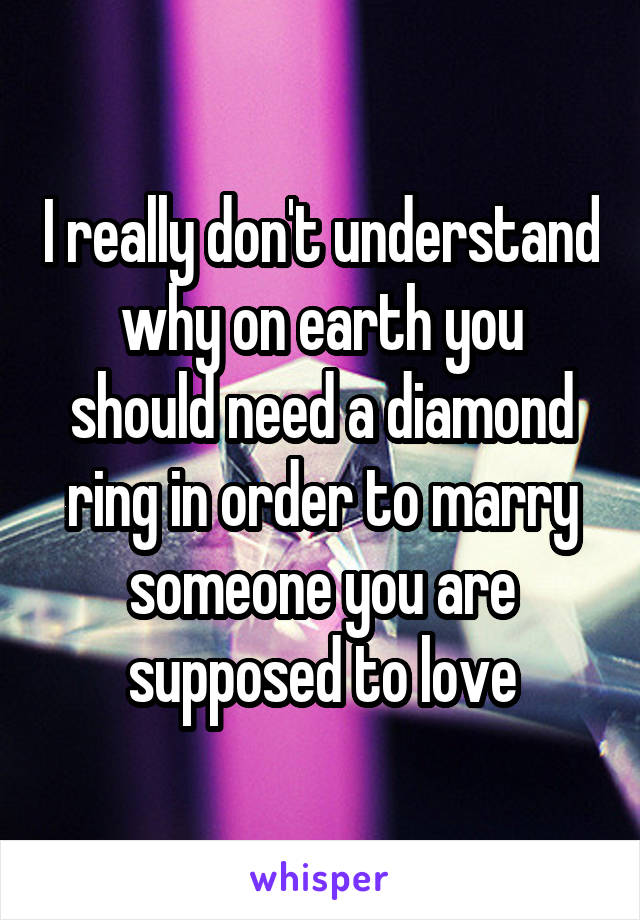 I really don't understand why on earth you should need a diamond ring in order to marry someone you are supposed to love