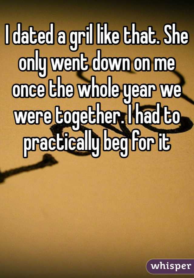 I dated a gril like that. She only went down on me once the whole year we were together. I had to practically beg for it