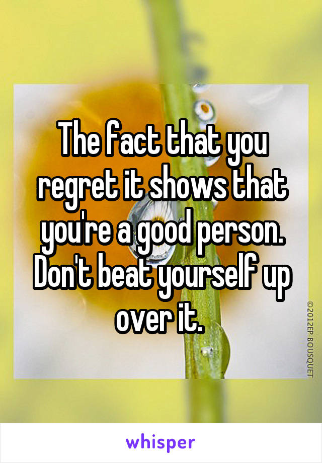 The fact that you regret it shows that you're a good person. Don't beat yourself up over it. 