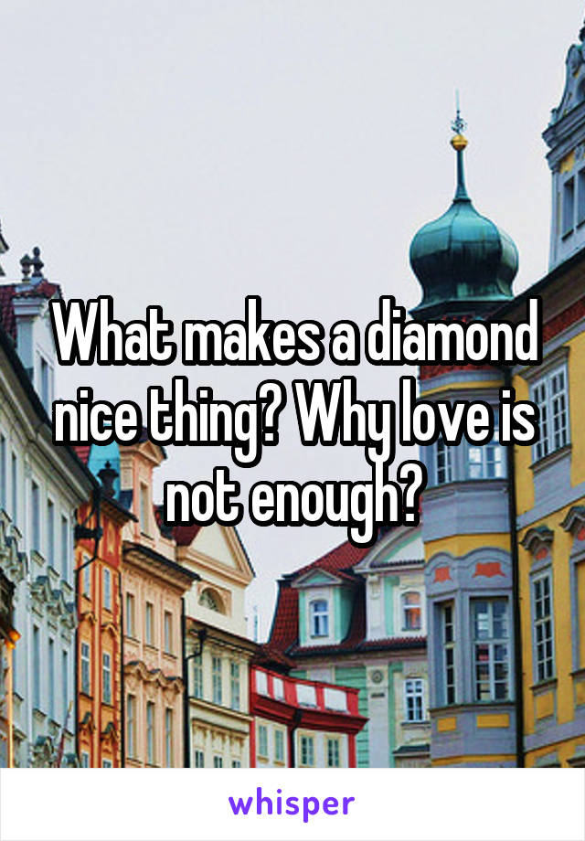 What makes a diamond nice thing? Why love is not enough?
