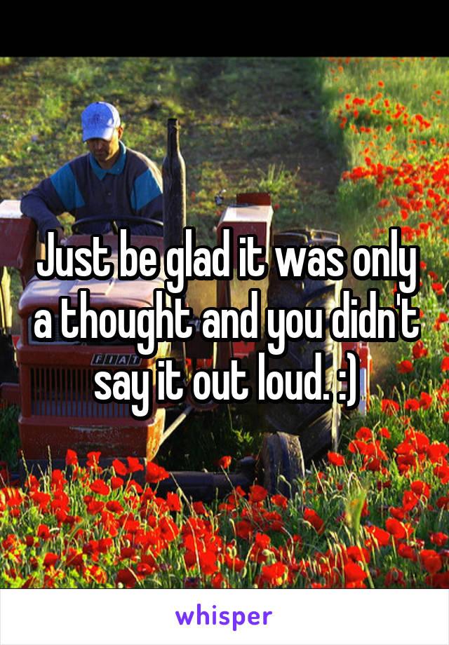 Just be glad it was only a thought and you didn't say it out loud. :)