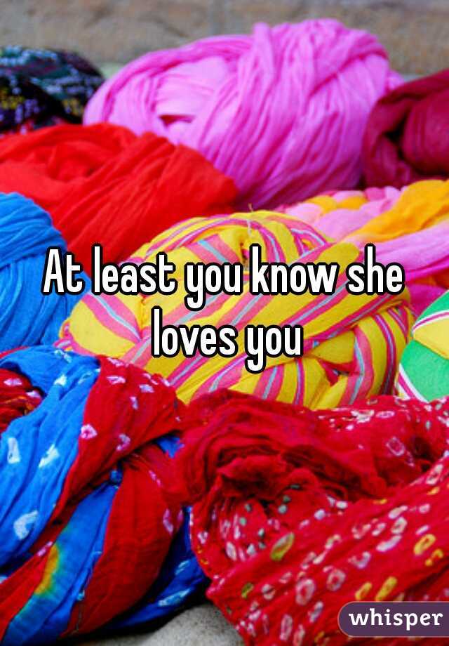 At least you know she loves you